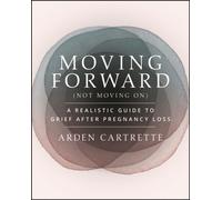Moving Forward, Not Moving On : A Realistic Guide to Grief After Pregnancy Loss
