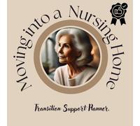 Moving into a Nursing Home: A helpful guide to support your transition, reduce stress and plan for your individual needs.