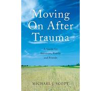Moving On After Trauma: A Guide for Survivors, Family and Friends