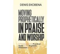 Moving Prophetically in Praise and Worship: A Theological and Practical Guide to the Prophetic Dimension of Worship