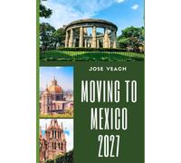 MOVING TO MEXICO 2027: Preparing for a New Beginning With Practical Advice on Housing, Residency, Finances, Healthcare and Culture