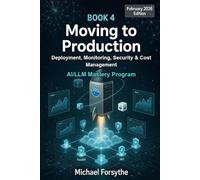 Moving to Production: Deployment, Monitoring, Security & Cost Management for AI Systems: 4 (AI/LLM Mastery Program)