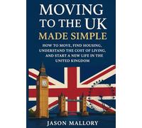 Moving to the UK Made Simple: How to Move, Find Housing, Understand the Cost of Living, and Start a New Life in the United Kingdom (The Essential UK Property & Living Guide)