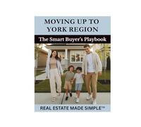 Moving Up to York Region: The Smart Buyer’s Playbook: A Practical Guide to Finding More Space, Value, and Balance North of Toronto (Real Estate Made Simple Series)