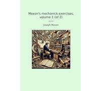 Moxon's mechanick exercises, volume 1 (of 2) (Classic Books)