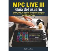MPC Live III Guía del usuario: Flujos de trabajo del mundo real para muestrear, secuenciar y lanzar clips: el libro de jugadas del productor independiente para el AKAI MPC Live III