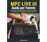 MPC Live III Guida per l'utente: Flussi di lavoro reali per campionare, sequenziare e lanciare clip: il playbook del produttore indipendente per l'AKAI MPC Live III
