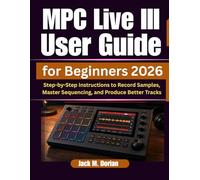 MPC Live III User Guide for Beginners 2026: Step-by-Step Instructions to Record Samples, Master Sequencing, and Produce Better Tracks