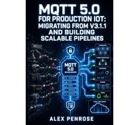 MQTT 5.0 FOR PRODUCTION IOT: MIGRATING FROM V3.1.1 AND BUILDING SCALABLE PIPELINES: Configure Mosquitto and EMQX Brokers, Implement TLS Security, and Deploy Shared Subscriptions for Industrial IoT