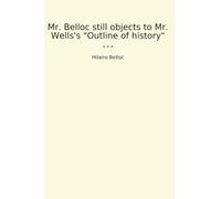 Mr. Belloc still objects to Mr. Wells's "Outline of history" (Classic Books)