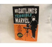 Mr. Gatling's Terrible Marvel: The Gun That Changed Everything and the Misunderstood Genius Who Invented It
