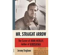 Mr. Straight Arrow: The Career of John Hersey, Author of Hiroshima