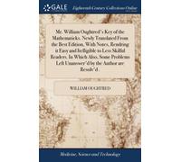 Mr. William Oughtred's Key of the Mathematicks. Newly Translated From the Best Edition, With Notes, Rendring it Easy and Itelligible to Less Skilful Readers. In Which Also, Some Problems Left Unanswer