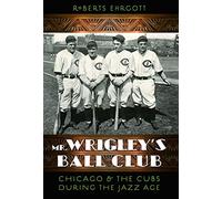Mr. Wrigley's Ball Club: Chicago and the Cubs During the Jazz Age