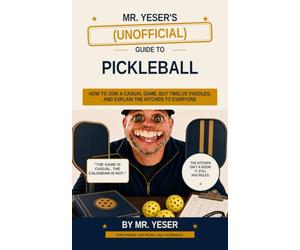 Mr. Yeser’s (Unofficial) Guide to Pickleball: How to Join a Casual Game Guy Twelve Paddles, and Explain the Kitchen to Everyone
