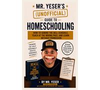 Mr. Yeser's (Unofficial) Guide to Homeschooling: How to Ignore the Bell Schedule, Teach at the Wrong Pace, and Learn Without Permission