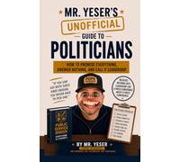 Mr. Yeser's (Unofficial) Guide to Politicians: How to Promise Everything, Answer Nothing, and Call it Leadership
