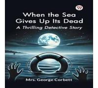 Mrs. George Corbett When the Sea Gives Up Its Dead A Thrilling Detective Story Mrs. George Corbett Multicolor