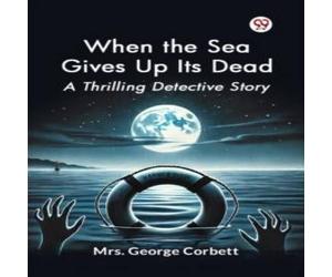 Mrs. George Corbett When the Sea Gives Up Its Dead A Thrilling Detective Story Mrs. George Corbett Multicolor