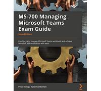 MS-700 Managing Microsoft Teams Exam Guide: Configure and manage Microsoft Teams workloads and achieve Microsoft 365 certification with ease