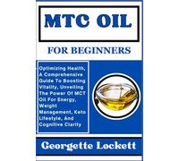 MTC OIL FOR BEGINNERS: Optimizing Health, A Comprehensive Guide To Boosting Vitality, Unveiling The Power Of MCT Oil For Energy, Weight Management, Keto Lifestyle, And Cognitive Clarity