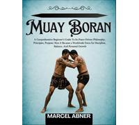 MUAY BORAN: A Comprehensive Beginner’s Guide To Its Peace-Driven Philosophy, Principles, Purpose: How It Became a Worldwide Force for Discipline, Balance, And Personal Growth