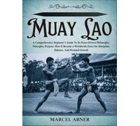 MUAY LAO: A Comprehensive Beginner’s Guide To Its Peace-Driven Philosophy, Principles, Purpose: How It Became a Worldwide Force for Discipline, Balance, And Personal Growth