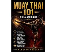 Muay Thai 101:Kicks and Knees: Develop Balance, Timing, Power, Setups, Checks, Combinations, and Safe Practice for Muay Thai's Most Powerful Weapons