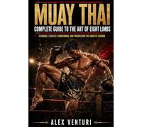 Muay Thai Complete Guide to the Art of Eight Limbs: Technique, Strategy, Conditioning, and Progression for Smarter Training