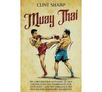 Muay Thai: Ein umfassender Leitfaden zu den Grundlagen des Thaiboxens für Anfänger - und ein Vergleich mit dem niederländischen Kickboxen (Mischkampfkünste)