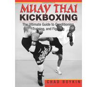 Muay Thai Kickboxing: The Ultimate Guide to Conditioning, Training and Fighting