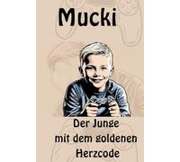 Mucki - Der junge mit dem goldenen Herzcode: Eine bewegende Geschichte über Mut, Freundschaft und das größte Abenteuer : das eigene Herz