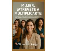 Mujer, ¡Atrévete a Multiplicarte!: “Descubre el poder que llevas dentro y expándelo en cada área de tu vida: espiritual, familiar, personal y profesional”