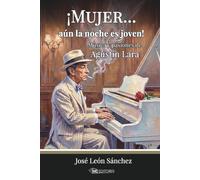 ¡Mujer... aún la noche es joven!: Música y pasiones de Agustín Lara