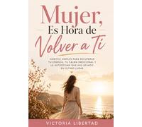 Mujer, Es Hora de Volver a Ti: Hábitos simples para recuperar tu energía, tu calma emocional y la autoestima que has dejado en último lugar