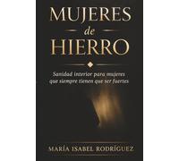 Mujeres de Hierro: Sanidad interior para mujeres que siempre tienen que ser fuertes