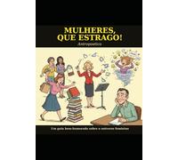 Mulheres, Que Estrago!: Um guia bem-humorado sobre o universo feminino