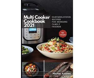 Multi-Cooker Cookbook 2021: 160 Easy & Delicious Recipes For Bringing, Family, Friends
