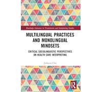 Multilingual Practices and Monolingual Mindsets: Critical Sociolinguistic Perspectives on Health Care Interpreting (Routledge Advances in Translation and Interpreting Studies)