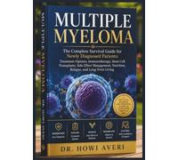 Multiple Myeloma: The Complete Survival Guide for Newly Diagnosed Patients: Treatment Options, Immunotherapy, Stem Cell Transplants, Side Effect Management, Nutrition, Relapse, and Long-Term Living