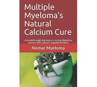 Multiple Myeloma's Natural Calcium Cure: A breakthrough discovery in curing Myeloma cancers with Calcium supplementation