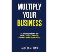 Multiply Your Business: The Entrepreneur's Guide To Using Systems + Ai To Scale Your Revenue, Reclaim Your Time While Keeping God First