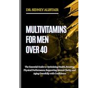 MULTIVITAMINS FOR MEN OVER 40: The Essential Guide to Optimizing Health, Boosting Physical Performance, Supporting Mental Clarity, and Aging Gracefully with Confidence