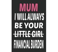 Mum I Will Always Be Your Financial Burden : Funny Mothers Day Gifts: Notebook for Mom (Alternative Mothers Day Cards)