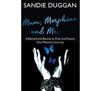 Mum Morphine and Me: Addicted and Bound to Free and Found - One Woman's Journey