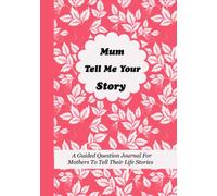 Mum Tell Me Your Story: A Guided Question Journal For Mothers To Tell Their Life Stories, Experience, Memories And Thoughts