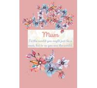 Mum, To The World You Might Just Be A Mum, But To Us You Are The World.: Pretty Gift Notebook for Busy Mums: planner, list maker, journaling, organiser, our mums do it all.