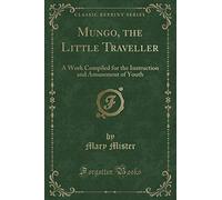 Mungo, the Little Traveller: A Work Compiled for the Instruction and Amusement of Youth (Classic Reprint)