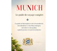 MUNICH Le guide de voyage complet: Un guide de Marienplatz et de la Frauenkirche, de la Résidence et des Pinacothèques, de la bière et des jardins, capitale joyeuse et royale de la Bavière