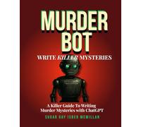 Murder Bot: Write Killer Mysteries: A Killer Guide to Writing Murder Mysteries with ChatGPT by Sugar Gay Isber McMillan (Talk to Your Tools™ A Series on Working with Chat Bots)